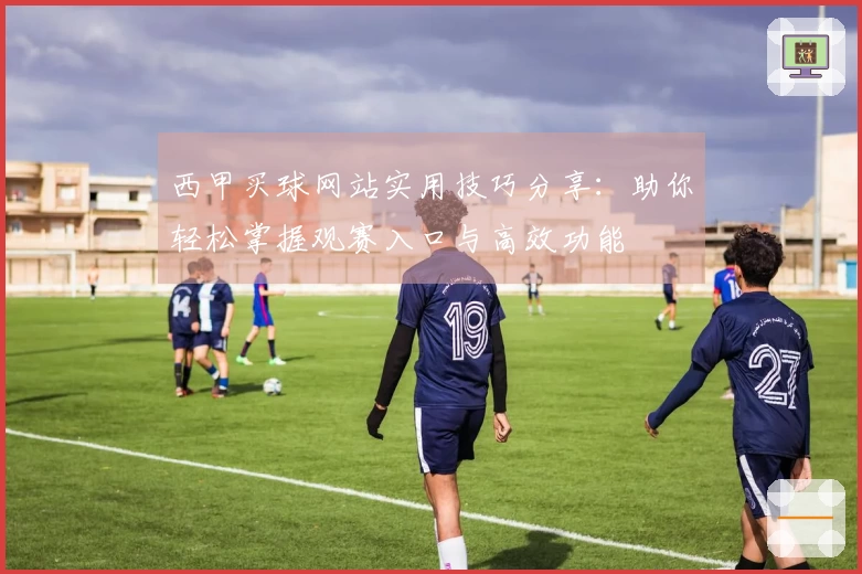 西甲买球网站实用技巧分享：助你轻松掌握观赛入口与高效功能