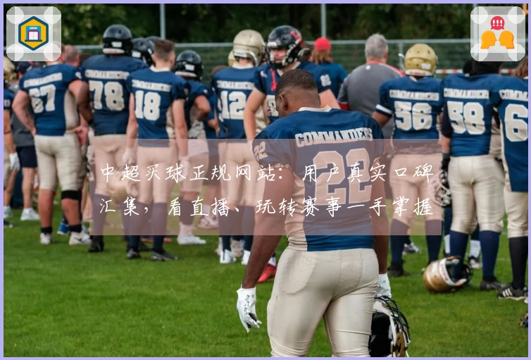 中超买球正规网站：用户真实口碑汇集，看直播、玩转赛事一手掌握