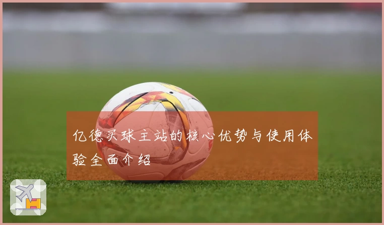 亿德买球主站的核心优势与使用体验全面介绍