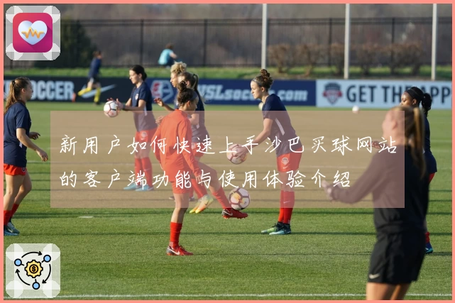 新用户如何快速上手沙巴买球网站的客户端功能与使用体验介绍