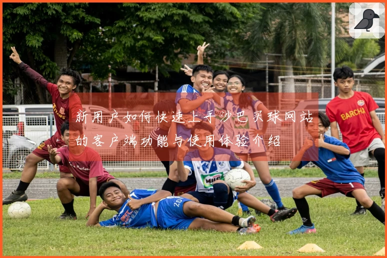 新用户如何快速上手沙巴买球网站的客户端功能与使用体验介绍